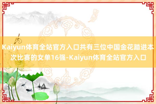 Kaiyun体育全站官方入口共有三位中国金花踏进本次比赛的女单16强-Kaiyun体育全站官方入口