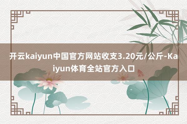 开云kaiyun中国官方网站收支3.20元/公斤-Kaiyun体育全站官方入口