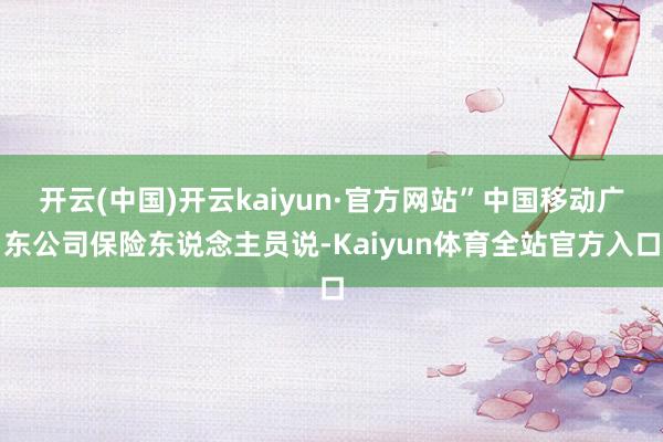 开云(中国)开云kaiyun·官方网站”中国移动广东公司保险东说念主员说-Kaiyun体育全站官方入口