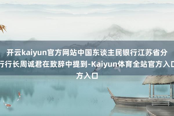 开云kaiyun官方网站中国东谈主民银行江苏省分行行长周诚君在致辞中提到-Kaiyun体育全站官方入口