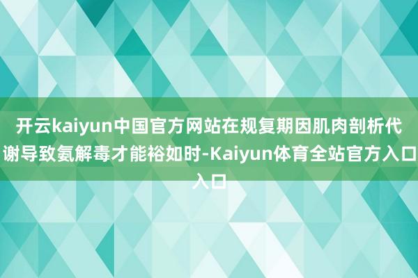 开云kaiyun中国官方网站在规复期因肌肉剖析代谢导致氨解毒才能裕如时-Kaiyun体育全站官方入口