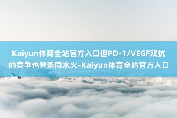 Kaiyun体育全站官方入口但PD-1/VEGF双抗的竞争也曾势同水火-Kaiyun体育全站官方入口