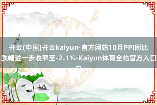 开云(中国)开云kaiyun·官方网站10月PPI同比跌幅进一步收窄至-2.1%-Kaiyun体育全站官方入口