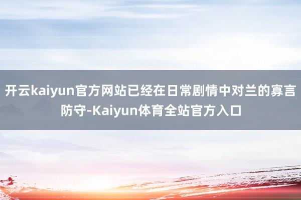 开云kaiyun官方网站已经在日常剧情中对兰的寡言防守-Kaiyun体育全站官方入口