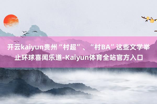 开云kaiyun贵州“村超”、“村BA”这些文学举止环球喜闻乐道-Kaiyun体育全站官方入口