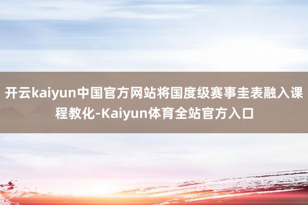 开云kaiyun中国官方网站将国度级赛事圭表融入课程教化-Kaiyun体育全站官方入口