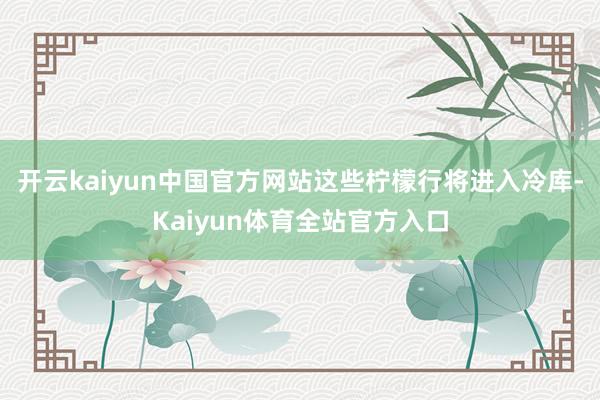 开云kaiyun中国官方网站这些柠檬行将进入冷库-Kaiyun体育全站官方入口