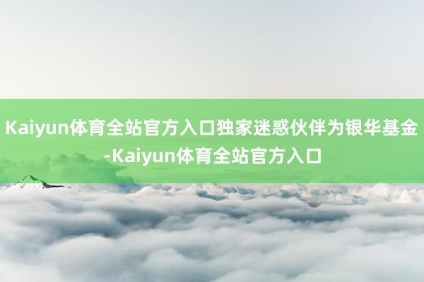 Kaiyun体育全站官方入口独家迷惑伙伴为银华基金-Kaiyun体育全站官方入口