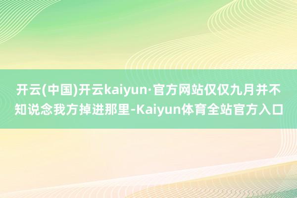 开云(中国)开云kaiyun·官方网站仅仅九月并不知说念我方掉进那里-Kaiyun体育全站官方入口
