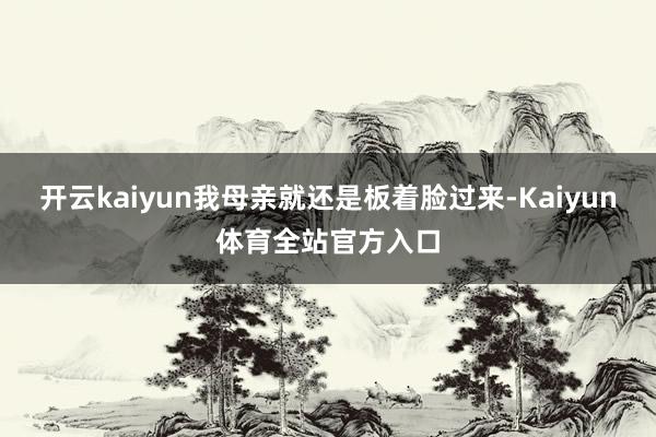 开云kaiyun我母亲就还是板着脸过来-Kaiyun体育全站官方入口