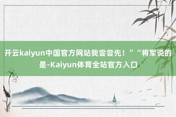 开云kaiyun中国官方网站我尝尝先!”“将军说的是-Kaiyun体育全站官方入口