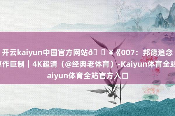 开云kaiyun中国官方网站🔥《007：邦德追念》2025算作巨制｜4K超清（@经典老体育）-Kaiyun体育全站官方入口