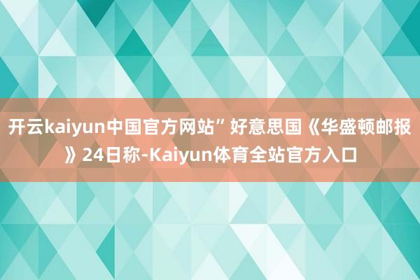 开云kaiyun中国官方网站”好意思国《华盛顿邮报》24日称-Kaiyun体育全站官方入口