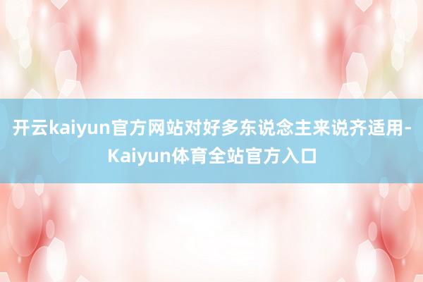 开云kaiyun官方网站对好多东说念主来说齐适用-Kaiyun体育全站官方入口