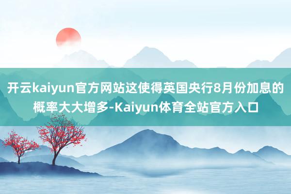 开云kaiyun官方网站这使得英国央行8月份加息的概率大大增多-Kaiyun体育全站官方入口