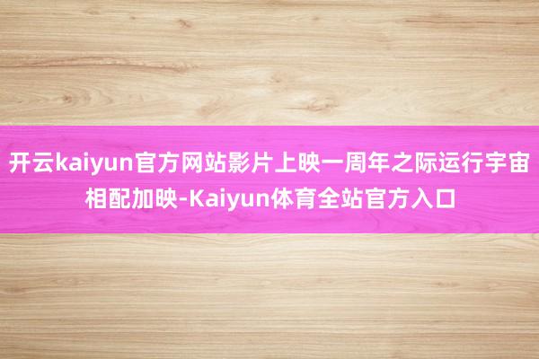 开云kaiyun官方网站影片上映一周年之际运行宇宙相配加映-Kaiyun体育全站官方入口