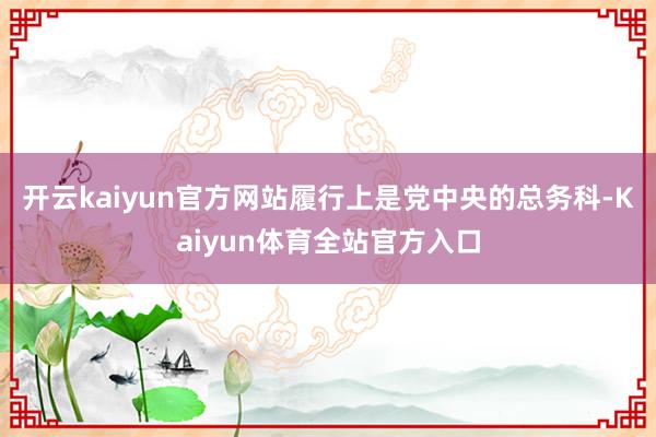 开云kaiyun官方网站履行上是党中央的总务科-Kaiyun体育全站官方入口