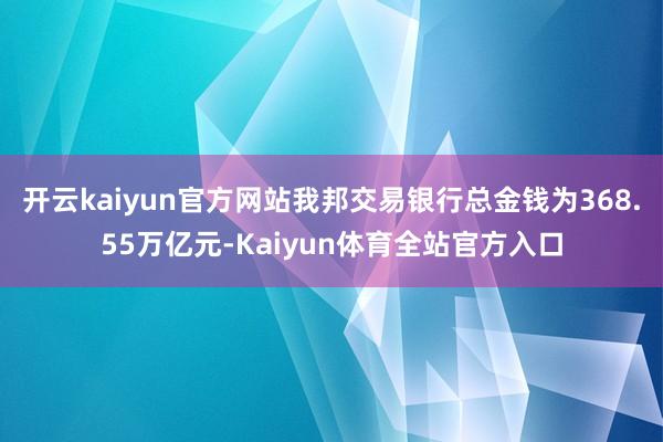 开云kaiyun官方网站我邦交易银行总金钱为368.55万亿元-Kaiyun体育全站官方入口