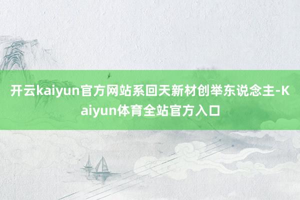 开云kaiyun官方网站系回天新材创举东说念主-Kaiyun体育全站官方入口