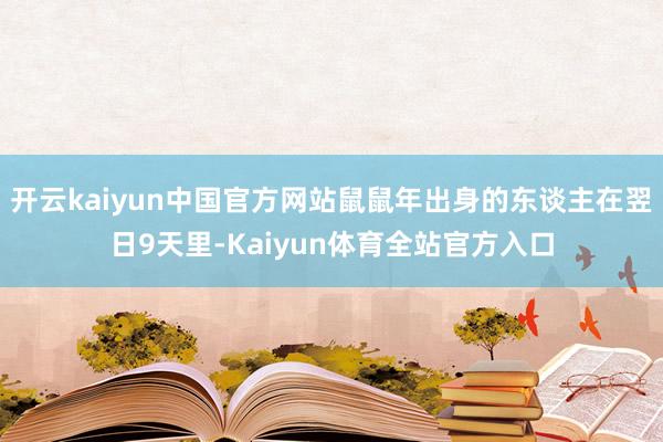 开云kaiyun中国官方网站鼠鼠年出身的东谈主在翌日9天里-Kaiyun体育全站官方入口