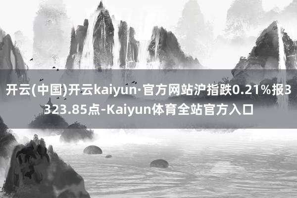 开云(中国)开云kaiyun·官方网站沪指跌0.21%报3323.85点-Kaiyun体育全站官方入口