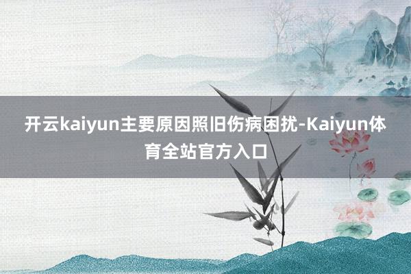 开云kaiyun主要原因照旧伤病困扰-Kaiyun体育全站官方入口