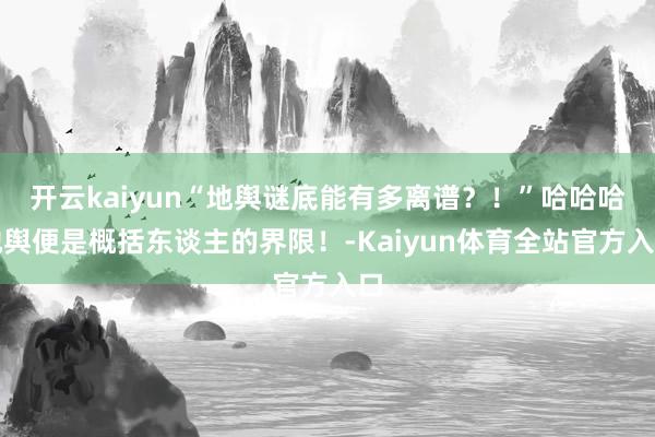 开云kaiyun“地舆谜底能有多离谱？！”哈哈哈地舆便是概括东谈主的界限！-Kaiyun体育全站官方入口