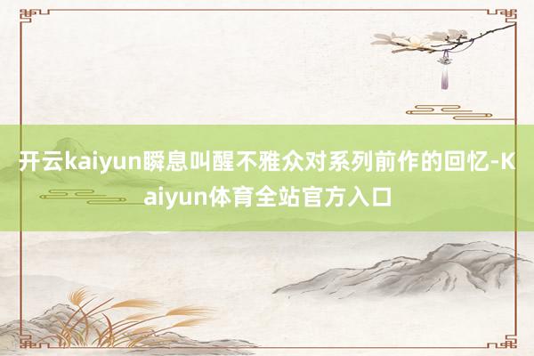 开云kaiyun瞬息叫醒不雅众对系列前作的回忆-Kaiyun体育全站官方入口