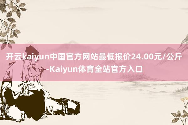 开云kaiyun中国官方网站最低报价24.00元/公斤-Kaiyun体育全站官方入口