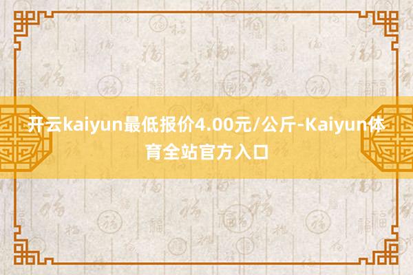 开云kaiyun最低报价4.00元/公斤-Kaiyun体育全站官方入口