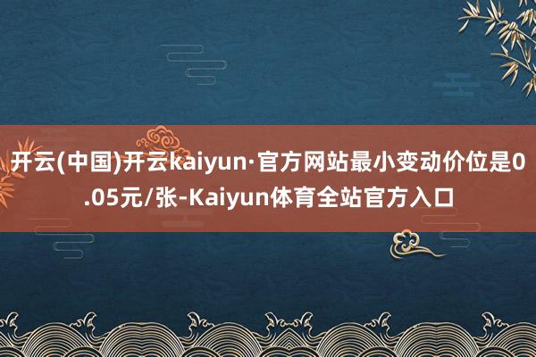 开云(中国)开云kaiyun·官方网站最小变动价位是0.05元/张-Kaiyun体育全站官方入口