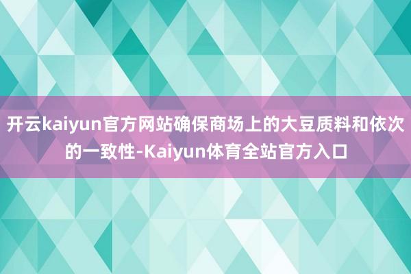 开云kaiyun官方网站确保商场上的大豆质料和依次的一致性-Kaiyun体育全站官方入口
