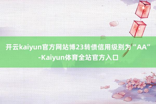 开云kaiyun官方网站博23转债信用级别为“AA”-Kaiyun体育全站官方入口