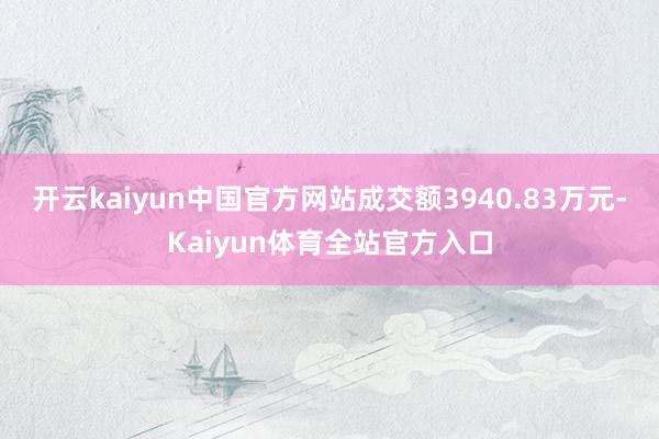 开云kaiyun中国官方网站成交额3940.83万元-Kaiyun体育全站官方入口