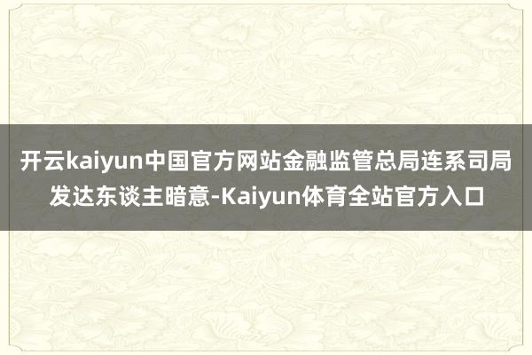 开云kaiyun中国官方网站 金融监管总局连系司局发达东谈主暗意-Kaiyun体育全站官方入口