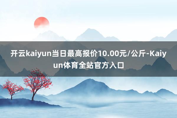 开云kaiyun当日最高报价10.00元/公斤-Kaiyun体育全站官方入口