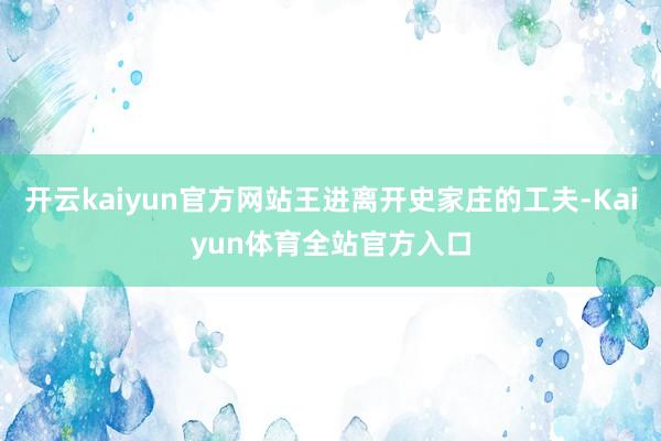 开云kaiyun官方网站王进离开史家庄的工夫-Kaiyun体育全站官方入口