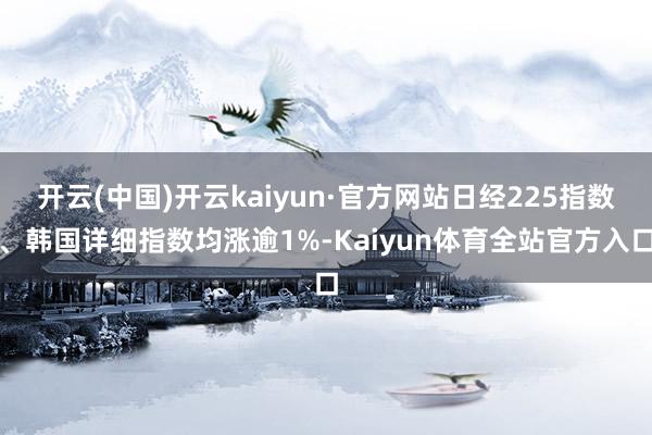 开云(中国)开云kaiyun·官方网站日经225指数、韩国详细指数均涨逾1%-Kaiyun体育全站官方入口