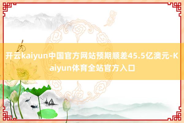 开云kaiyun中国官方网站预期顺差45.5亿澳元-Kaiyun体育全站官方入口