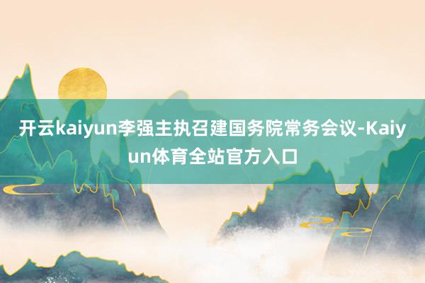 开云kaiyun李强主执召建国务院常务会议-Kaiyun体育全站官方入口
