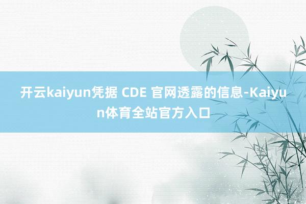 开云kaiyun凭据 CDE 官网透露的信息-Kaiyun体育全站官方入口