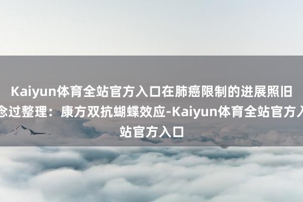 Kaiyun体育全站官方入口在肺癌限制的进展照旧作念过整理：康方双抗蝴蝶效应-Kaiyun体育全站官方入口