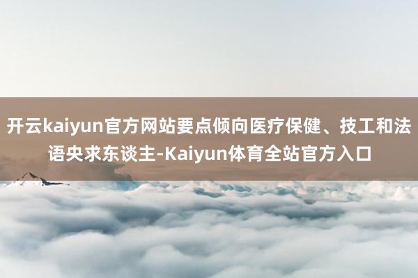 开云kaiyun官方网站要点倾向医疗保健、技工和法语央求东谈主-Kaiyun体育全站官方入口