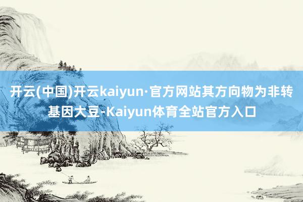 开云(中国)开云kaiyun·官方网站其方向物为非转基因大豆-Kaiyun体育全站官方入口