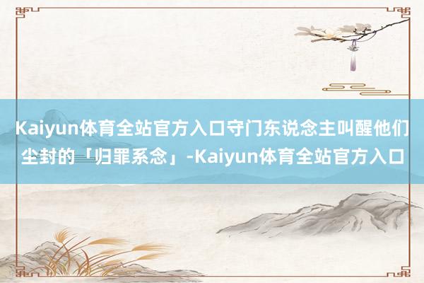 Kaiyun体育全站官方入口守门东说念主叫醒他们尘封的「归罪系念」-Kaiyun体育全站官方入口