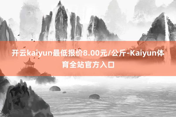 开云kaiyun最低报价8.00元/公斤-Kaiyun体育全站官方入口