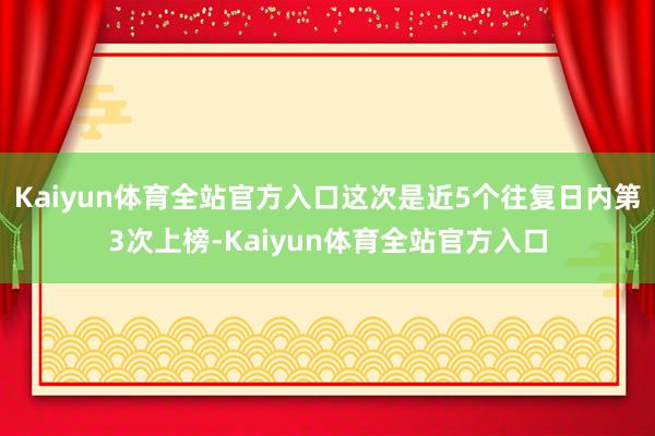 Kaiyun体育全站官方入口这次是近5个往复日内第3次上榜-Kaiyun体育全站官方入口