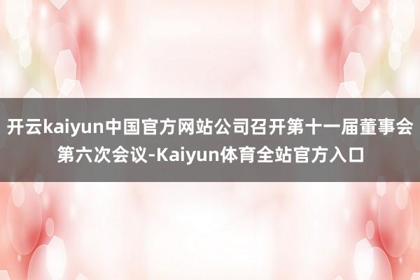 开云kaiyun中国官方网站公司召开第十一届董事会第六次会议-Kaiyun体育全站官方入口