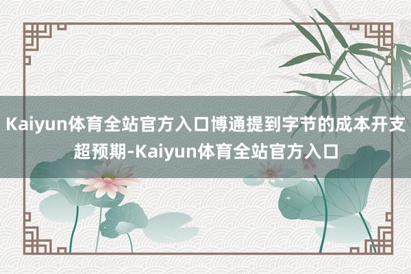 Kaiyun体育全站官方入口博通提到字节的成本开支超预期-Kaiyun体育全站官方入口