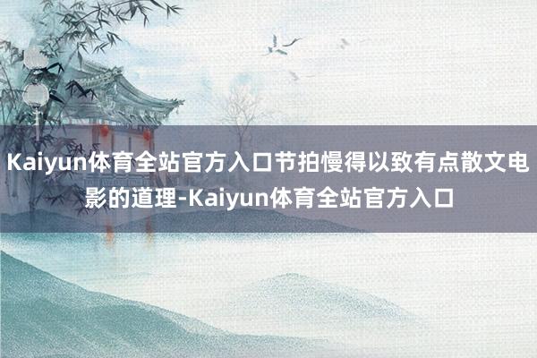 Kaiyun体育全站官方入口节拍慢得以致有点散文电影的道理-Kaiyun体育全站官方入口